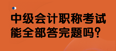 中级会计职称考试能全部答完题吗？