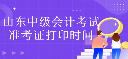 山东中级会计考试准考证打印时间是什么时候？