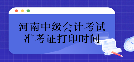 河南中级会计考试准考证什么时候打印？