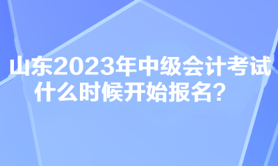 山东2023年中级会计考试什么时候开始报名？