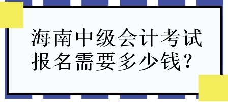 海南中级会计考试报名需要多少钱？