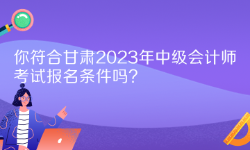 你符合甘肃2023年中级会计师考试报名条件吗？