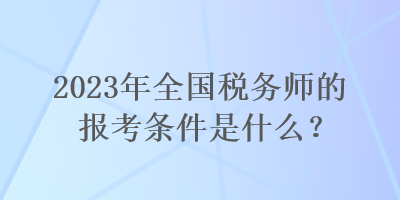 2023年全国税务师的报考条件是什么？