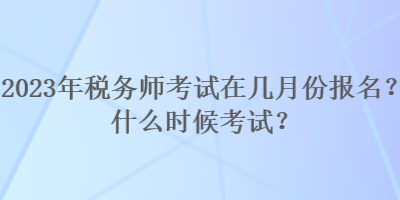 2023年税务师考试在几月份报名？什么时候考试？