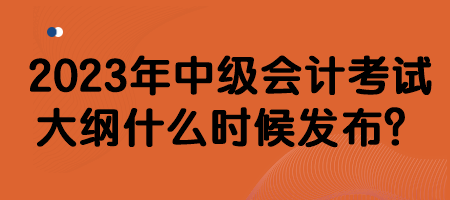 2023年中级会计考试大纲什么时候发布？