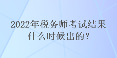 2022年税务师考试结果什么时候出的？