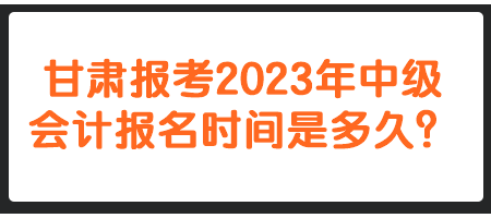 甘肃报考2023年中级会计报名时间是多久？