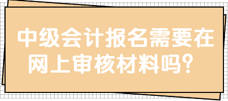 中级会计报名需要在网上审核材料吗？