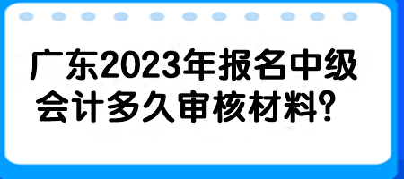 广东2023年报名中级会计多久审核材料？