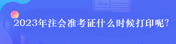 2023年注会准考证什么时候打印呢？