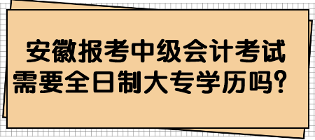 安徽报考中级会计考试需要全日制大专学历吗？