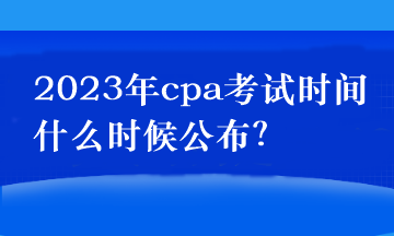 2023年cpa考试时间什么时候公布？