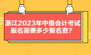 浙江2023年中级会计考试报名需要多少报名费？