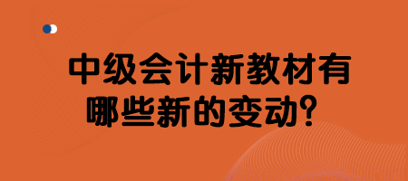 中级会计新教材有哪些新的变动？