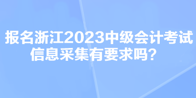报名浙江2023中级会计考试信息采集有要求吗？