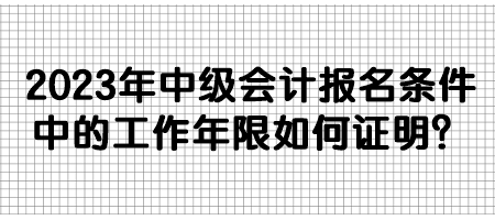 2023年中级会计报名条件中的工作年限如何证明？