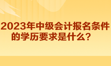 2023年中级会计报名条件的学历要求是什么？