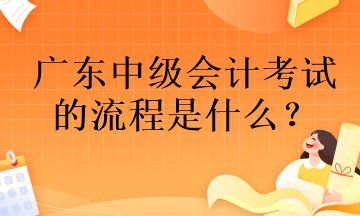 广东中级会计考试的流程是什么？