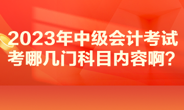 2023年中级会计考试考哪几门科目内容啊？