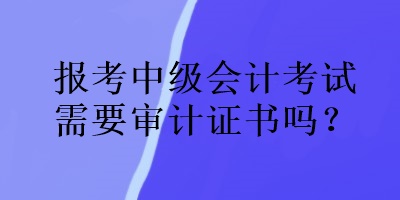 报考中级会计考试需要审计证书吗？