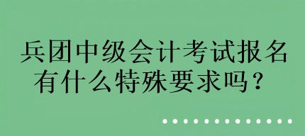 兵团中级会计考试报名有什么特殊要求吗？