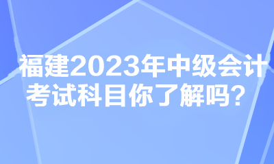 福建2023年中级会计考试科目你了解吗？