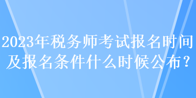 2023年税务师考试报名时间及报名条件什么时候公布？