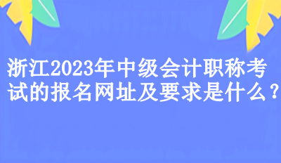 浙江2023年中级会计职称考试的报名网址及要求是什么？