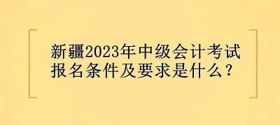 新疆中级会计考试报名条件及要求