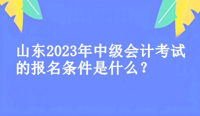 山东2023年中级会计考试的报名条件是什么？