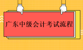 2023年广东中级会计考试的流程是什么？