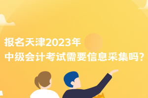 报名天津2023年中级会计考试需要信息采集吗？