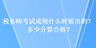 税务师考试成绩什么时候出的？多少分算合格？