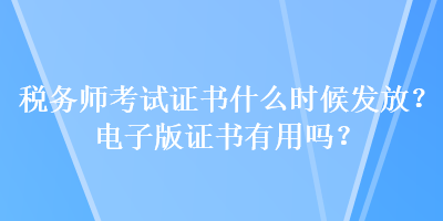 税务师考试证书什么时候发放？电子版证书有用吗？