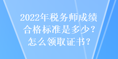 2022年税务师成绩合格标准是多少？怎么领取证书？