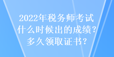 2022年税务师考试什么时候出的成绩？多久领取证书？