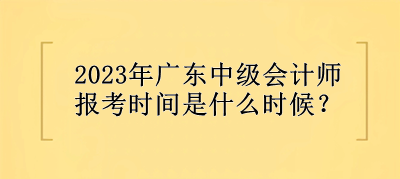 2023年广东中级会计师报考时间是什么时候？