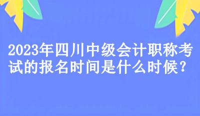 2023年四川中级会计职称考试的报名时间是什么时候？