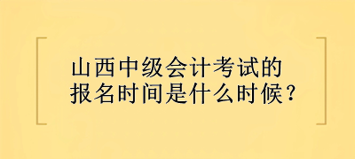 山西中级会计考试的报名时间是什么时候？