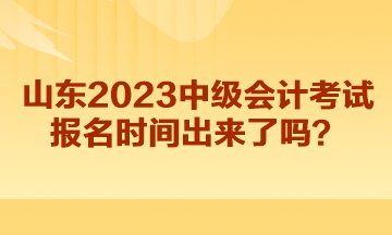 山东2023中级会计考试报名时间出来了吗？