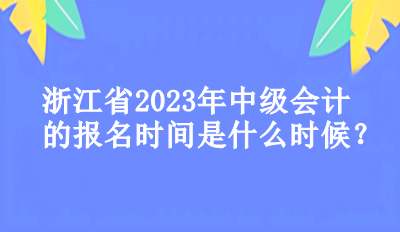 浙江省2023年中级会计的报名时间是什么时候？