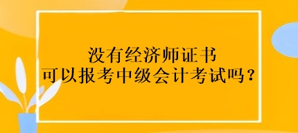 没有经济师证书可以报考中级会计考试吗？