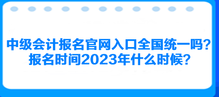 中级会计报名官网入口全国统一吗？报名时间2023年什么时候？