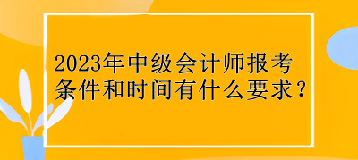 2023年中级会计师报考条件和时间有什么要求？