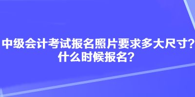 中级会计考试报名照片要求多大尺寸？什么时候报名？