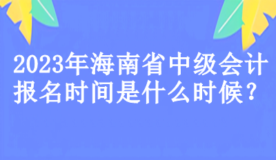 海南省中级会计报名时间是什么时候？