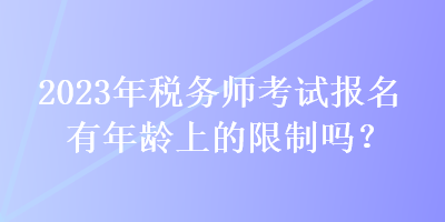 2023年税务师考试报名有年龄上的限制吗？