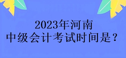 2023年河南中级会计考试时间是？