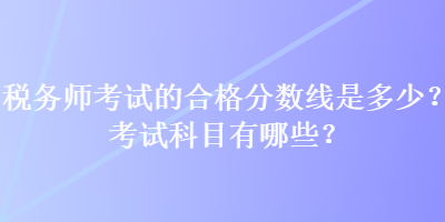 税务师考试的合格分数线是多少？考试科目有哪些？