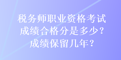 税务师职业资格考试成绩合格分是多少？成绩保留几年？